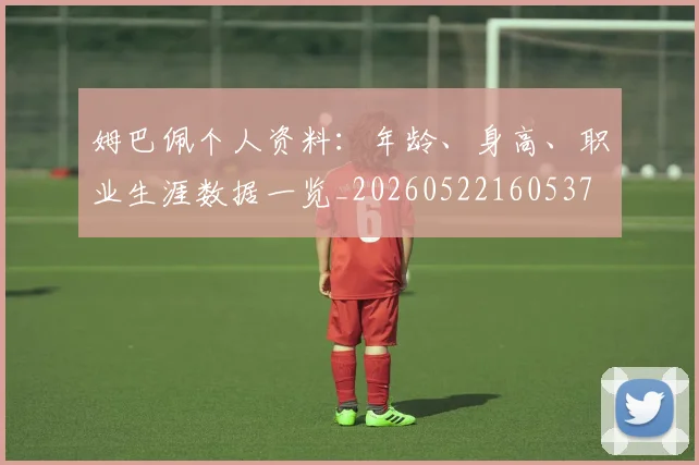 姆巴佩个人资料：年龄、身高、职业生涯数据一览_20260522160537