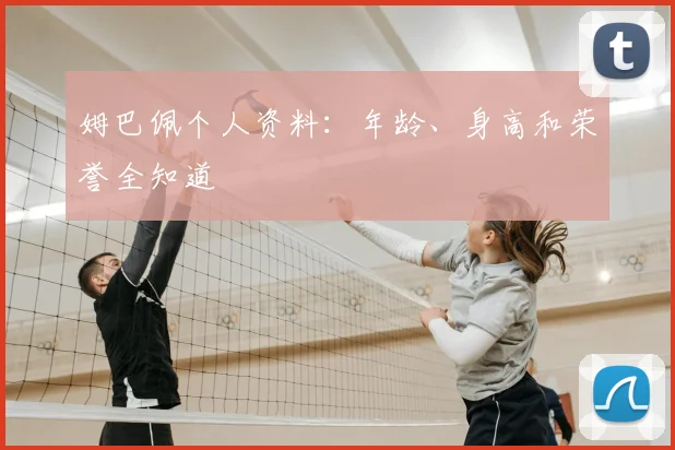 姆巴佩个人资料：年龄、身高和荣誉全知道