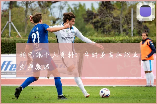 姆巴佩个人资料：年龄身高和职业生涯数据