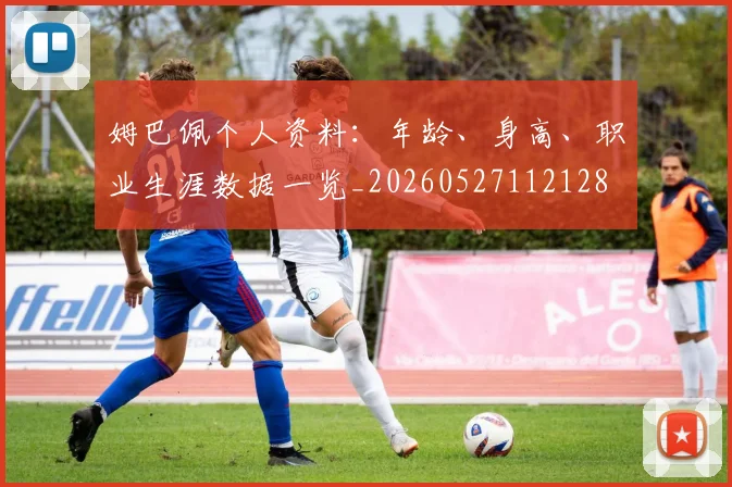 姆巴佩个人资料：年龄、身高、职业生涯数据一览_20260527112128
