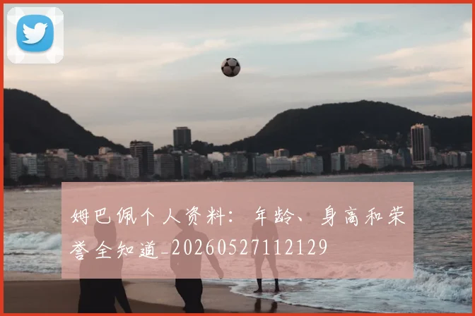 姆巴佩个人资料:年龄、身高和荣誉全知道_20260527112129