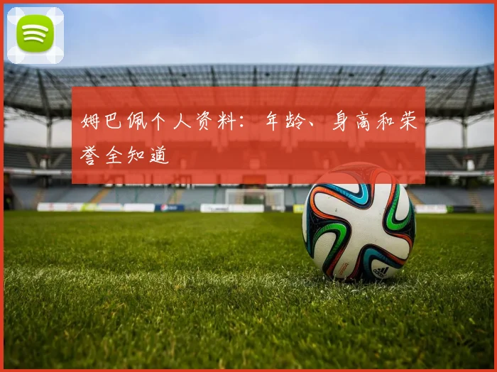 姆巴佩个人资料:年龄、身高和荣誉全知道